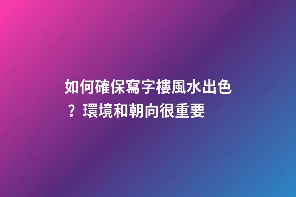 如何確保寫字樓風水出色？環境和朝向很重要